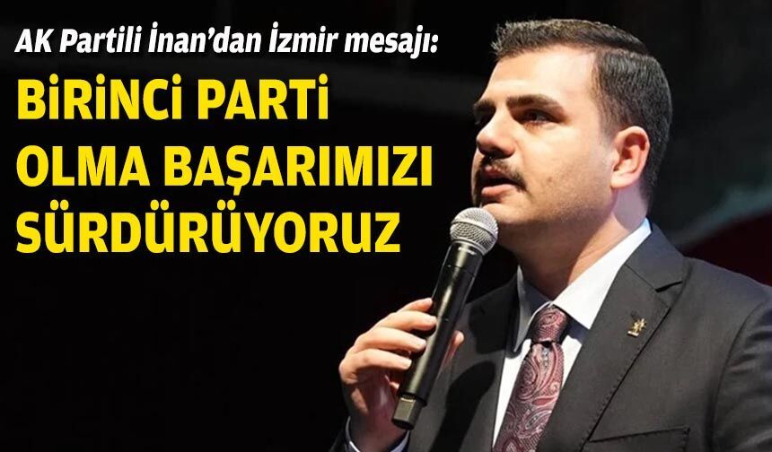 AK Partili İnan’dan İzmir mesajı: Birinci parti olma başarımızı sürdürüyoruz