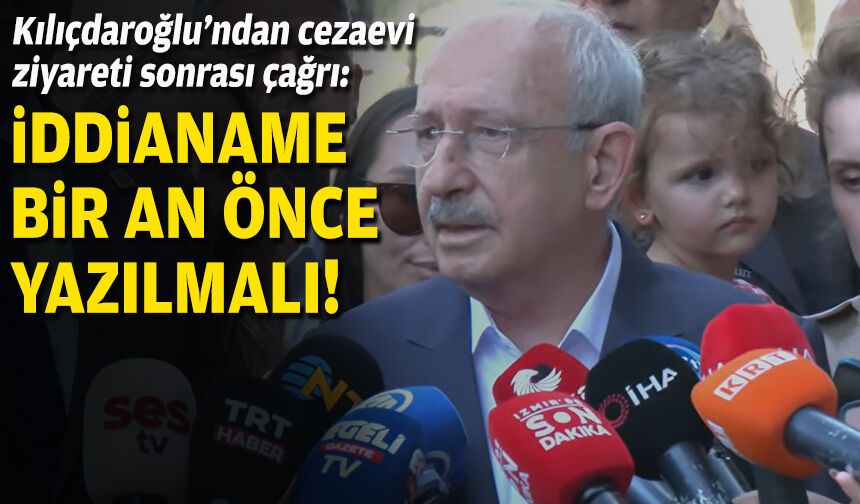 Kılıçdaroğlu’ndan cezaevi ziyareti sonrası çağrı: İddianame bir an önce yazılmalı