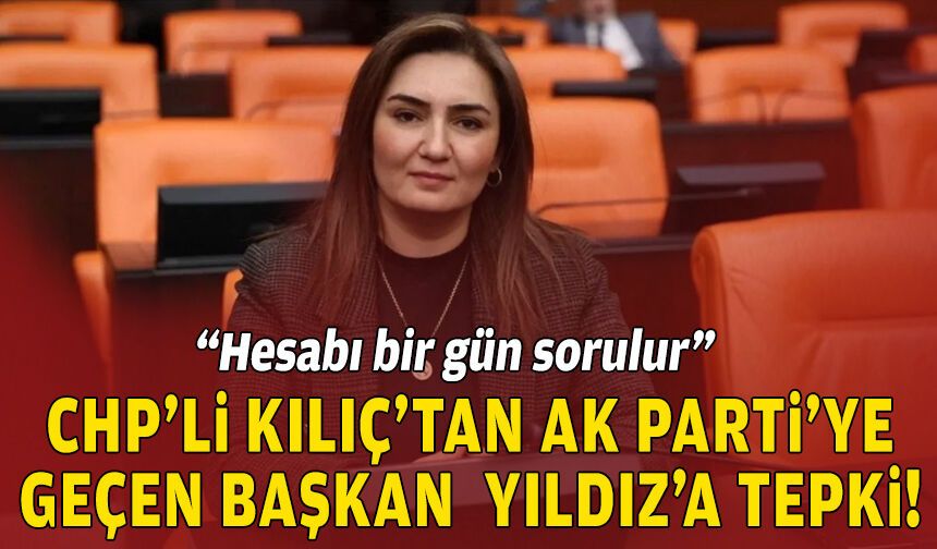 CHP’li Kılıç’tan AK Parti’ye geçen Başkan Yıldız’a tepki: Hesabı bir gün sorulur!