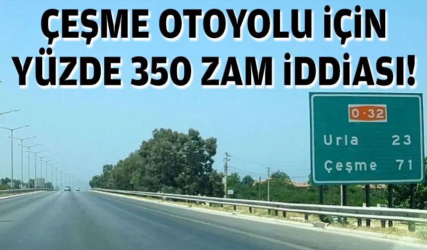 İzmir-Çeşme Otoyolu için yüzde 350 zam iddiası!
