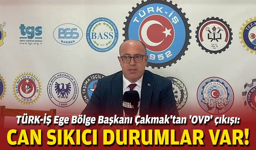 TÜRK-İŞ Ege Bölge Başkanı Çakmak'tan 'OVP' çıkışı: Can sıkıcı durumlar var!