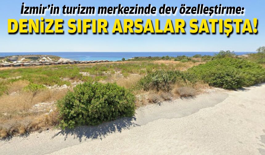 İzmir’in turizm merkezinde dev özelleştirme: Denize sıfır arsalar satışta!