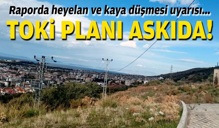 Raporda heyelan ve kaya düşmesi uyarısı... TOKİ planı askıda!