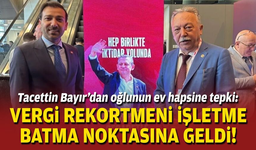 Tacettin Bayır’dan oğlunun ev hapsine tepki: Vergi rekortmeni işletme batma noktasına geldi!
