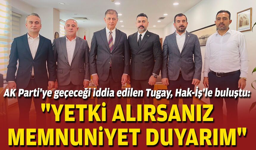 AK Parti'ye geçeceği iddia edilen Tugay, Hak-İş'le buluştu: "Yetki alırsanız memnuniyet duyarım"