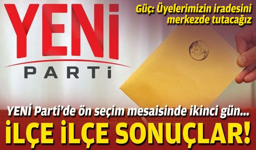 YENİ Parti’de ön seçim mesaisinde ikinci gün... İlçe ilçe sonuçlar!