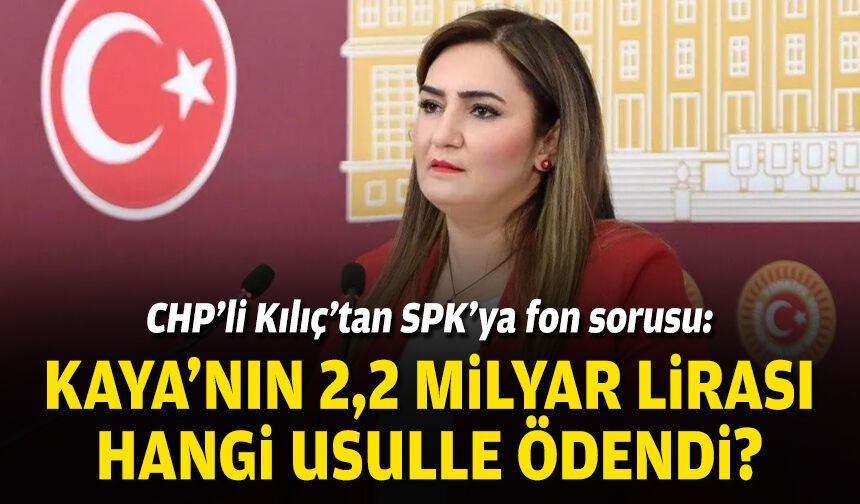 CHP’li Kılıç’tan SPK’ya fon sorusu: Kaya’nın 2,2 milyar lirası hangi usulle ödendi?