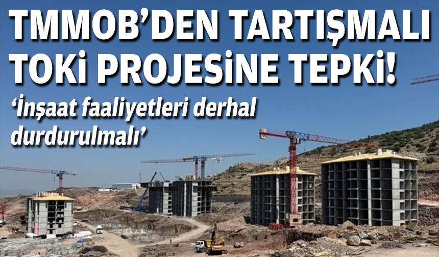 TMMOB’den tartışmalı TOKİ projesine tepki: İnşaat faaliyetleri derhal durdurulmalı