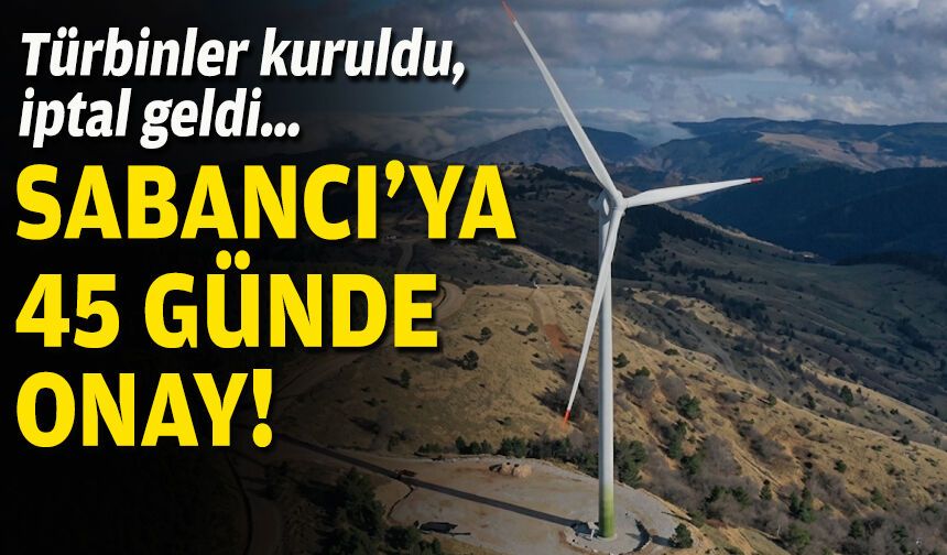 Türbinler kuruldu, iptal geldi… Sabancı'ya 45 günde onay!