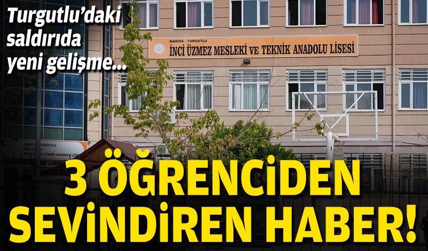 Turgutlu’daki saldırıda yeni gelişme... 3 öğrenciden sevindiren haber!