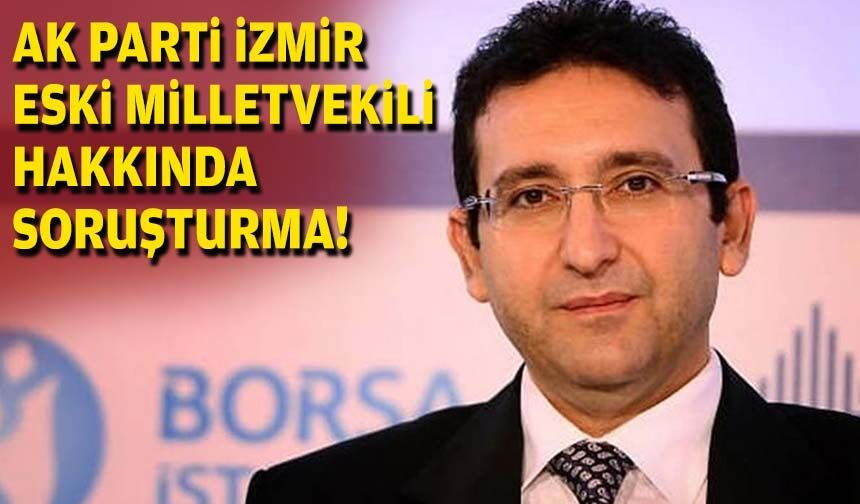 AK Parti İzmir eski milletvekili hakkında Borsa İstanbul soruşturması!