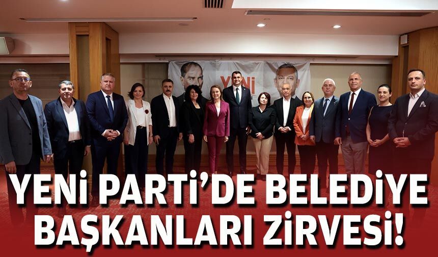 YENİ Parti'de belediye başkanları zirvesi!
