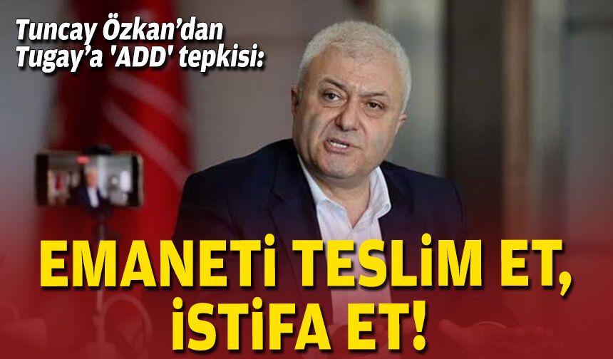 Tuncay Özkan’dan Tugay’a 'ADD' tepkisi: Emaneti teslim et, istifa et!