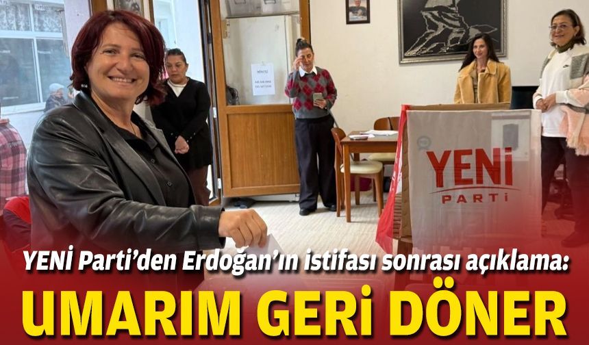 YENİ Parti’den Erdoğan’ın istifası sonrası açıklama: Umarım geri döner