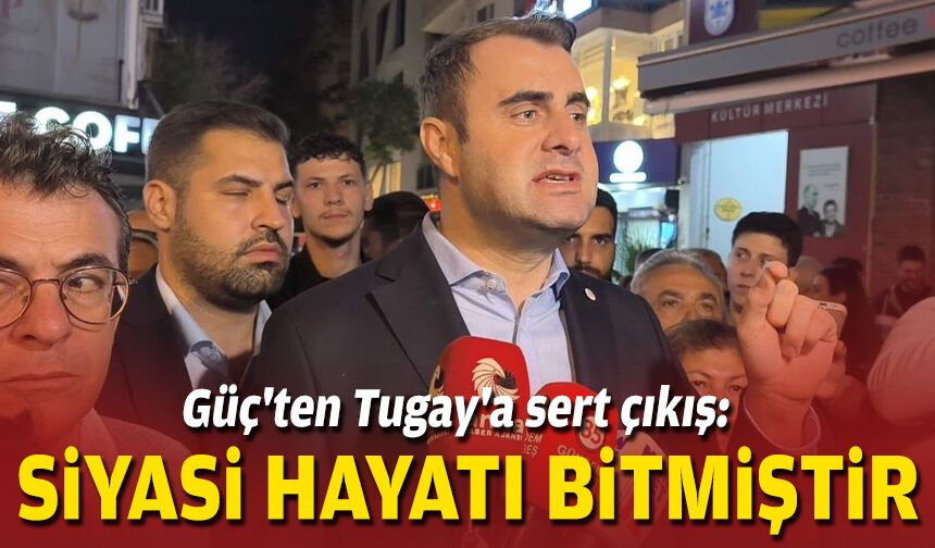 Güç'ten Tugay'a sert çıkış: Siyasi hayatı bitmiştir