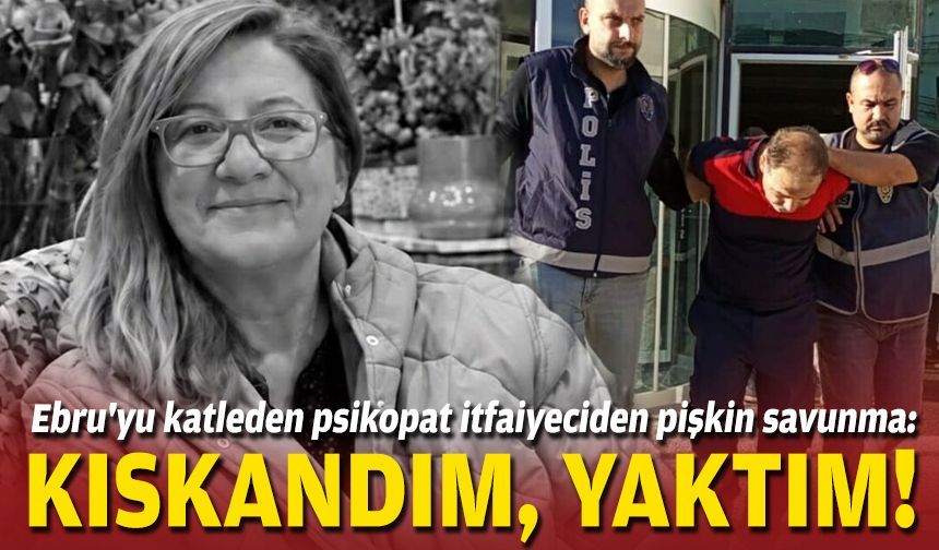 Ebru'yu katleden psikopat itfaiyeciden pişkin savunma: Kıskandım, yaktım!