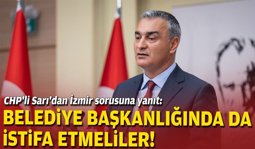 CHP'li Sarı'dan İzmir sorusuna yanıt: Belediye başkanlığında da istifa etmeliler!