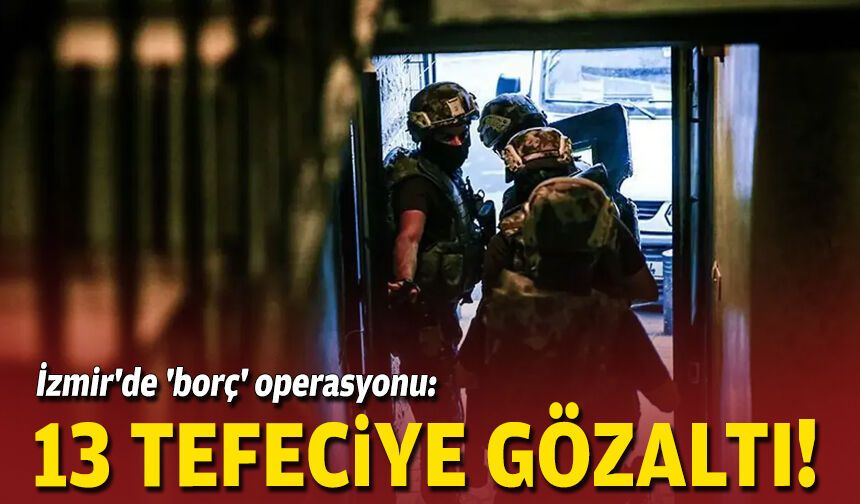 İzmir'de 'borç' operasyonu: 13 tefeciye gözaltı!