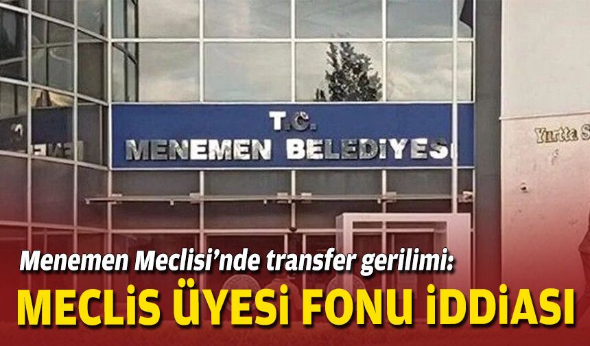 Menemen Meclisi’nde transfer gerilimi: Meclis üyesi fonu iddiası