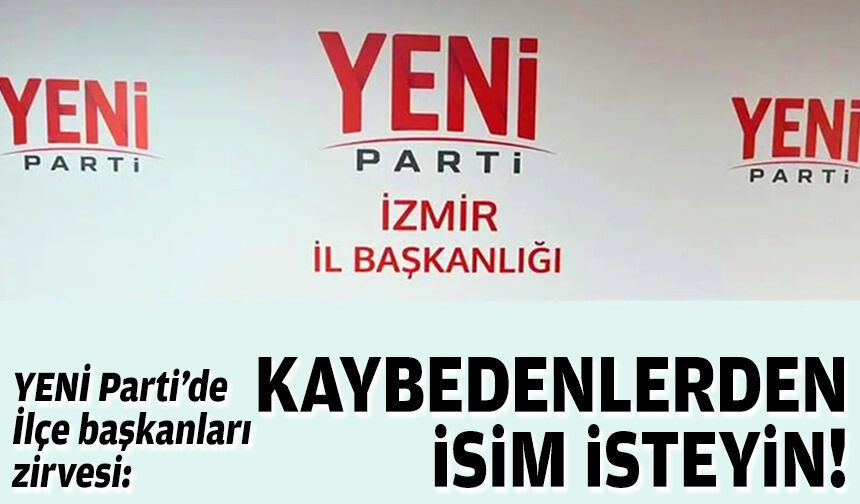 YENİ Parti’de İlçe başkanları zirvesi: Kaybedenlerden isim isteyin!