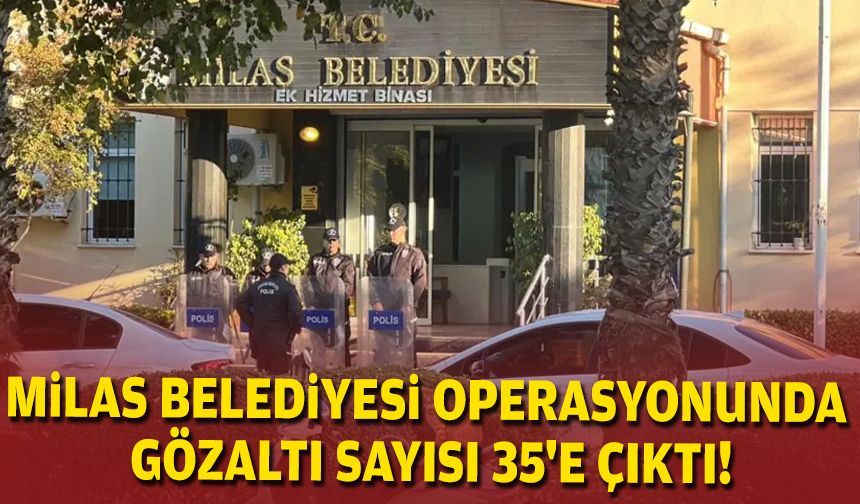 Milas Belediyesi operasyonunda gözaltı sayısı 35'e çıktı