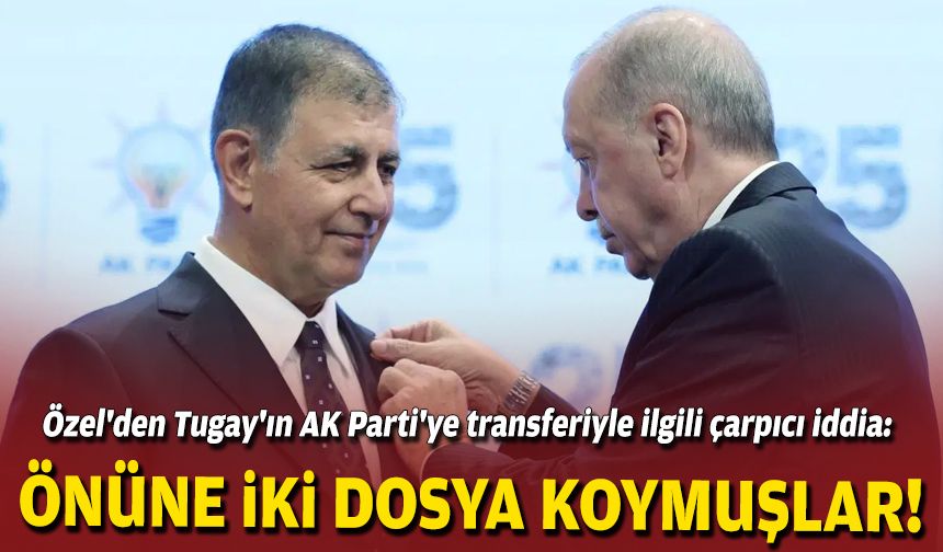 Özel'den Tugay'ın AK Parti'ye transferiyle ilgili çarpıcı iddia: Önüne iki dosya koymuşlar!