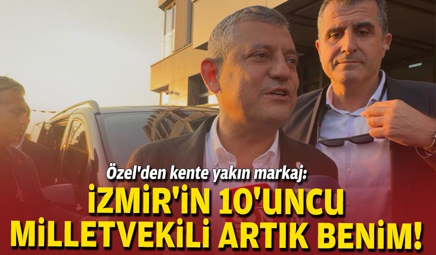 Özel’den kente yakın markaj: “Artık İzmir’in 10 milletvekili var”