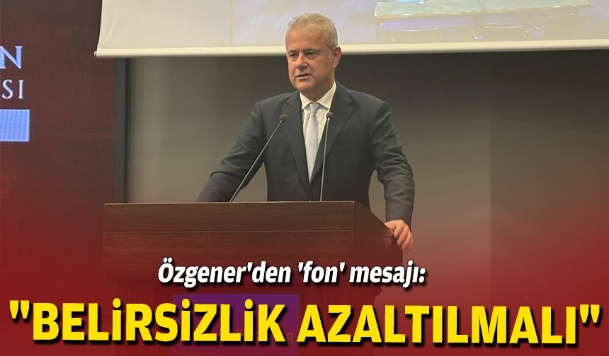 Özgener'den 'fon' mesajı: "Belirsizlik azaltılmalı"