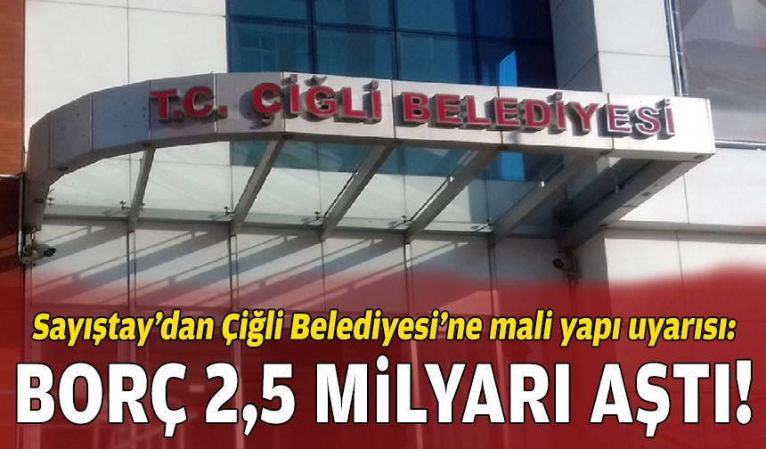 Sayıştay’dan Çiğli Belediyesi’ne mali yapı uyarısı: Borç 2,5 milyarı aştı!