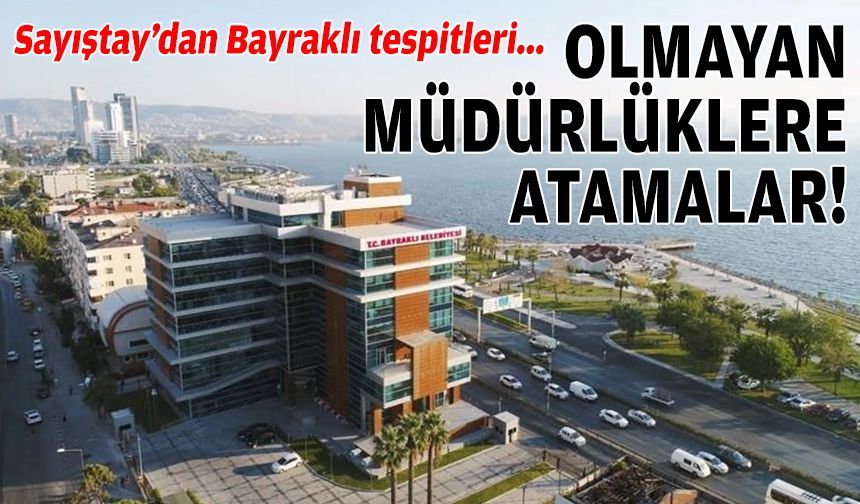 Sayıştay’dan Bayraklı tespitleri: Olmayan müdürlüklere atamalar!