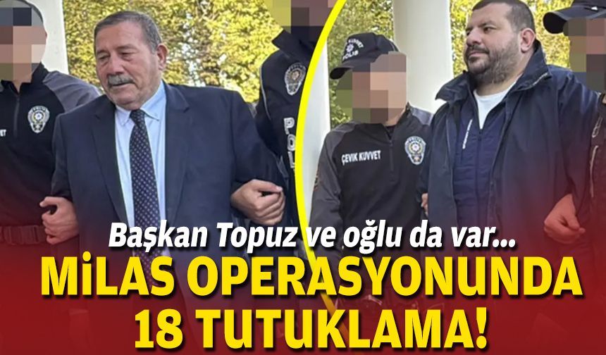 Başkan Topuz ve oğlu da var... Milas operasyonunda 18 tutuklama!