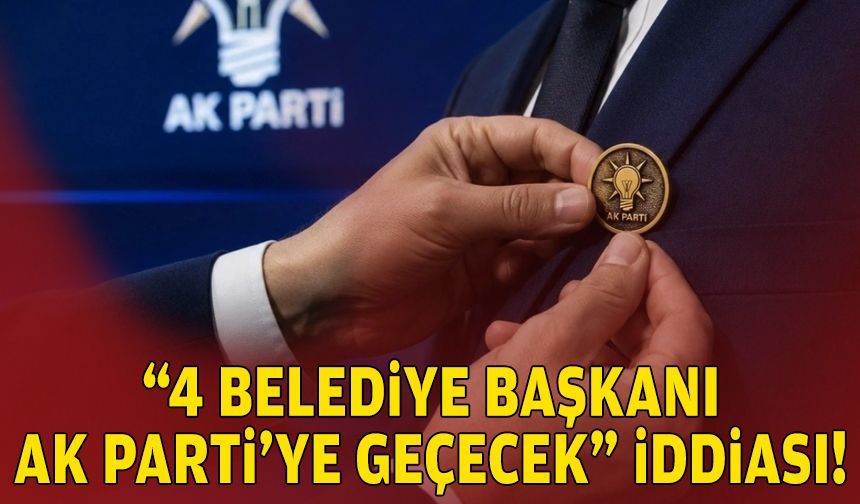 “4 belediye başkanı AK Parti’ye geçecek” iddiası!