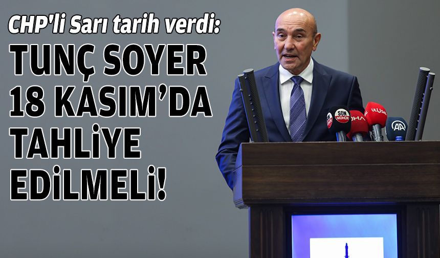 CHP'li Sarı tarih verdi: Tunç Soyer, 18 Kasım'da tahliye edilmeli!