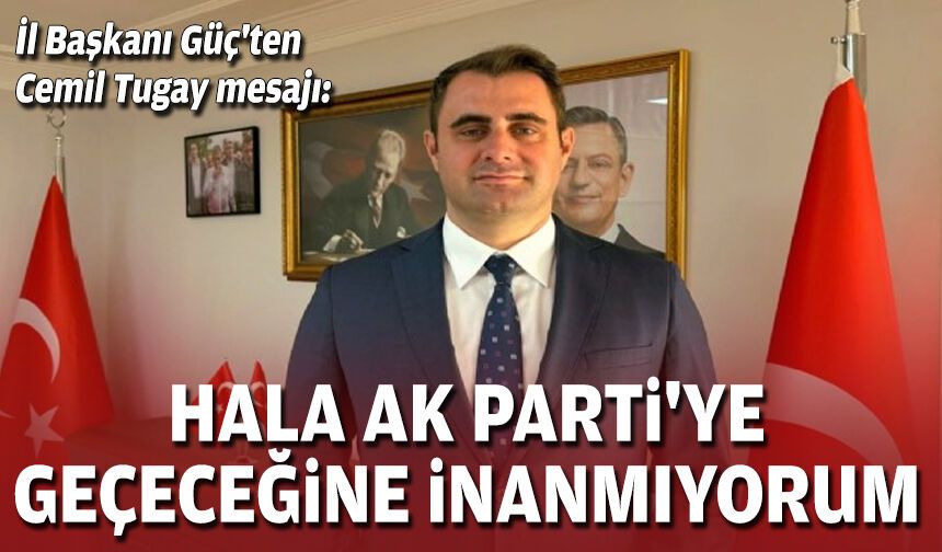 İl Başkanı Güç'ten Cemil Tugay mesajı: Hâlâ AK Parti'ye geçeceğine inanmıyorum