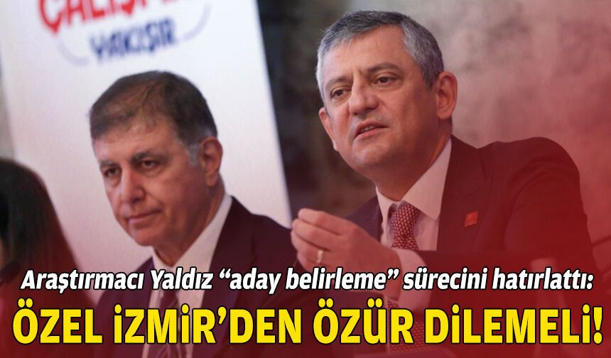 Araştırmacı Yaldız “aday belirleme” sürecini hatırlattı: Özel, İzmir’den samimi ve içten özür dilemeli!