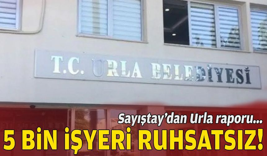 Sayıştay’dan Urla raporu: 5 bin işyeri ruhsatsız!
