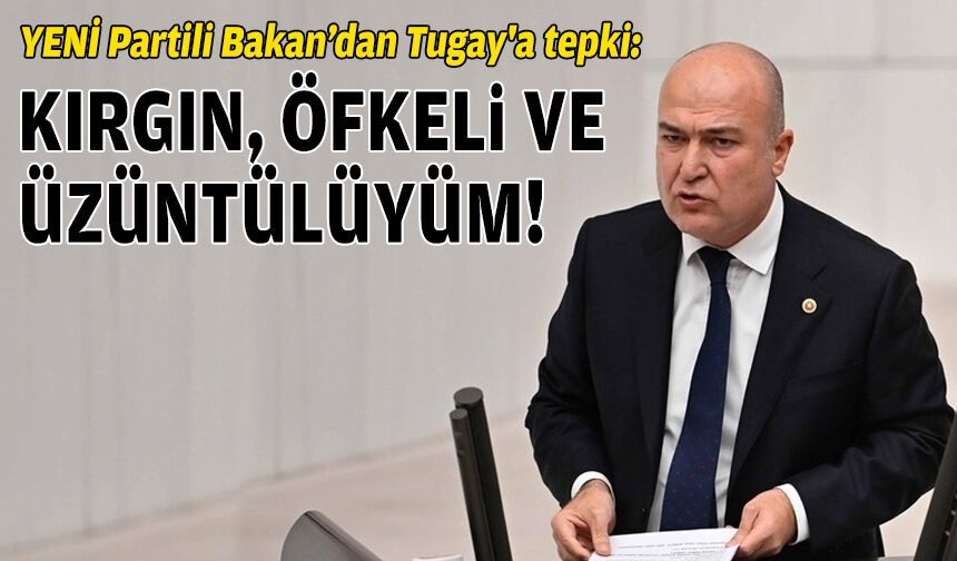 YENİ Partili Bakan’dan Tugay'a tepki: Kırgın, öfkeli ve üzüntülüyüm!