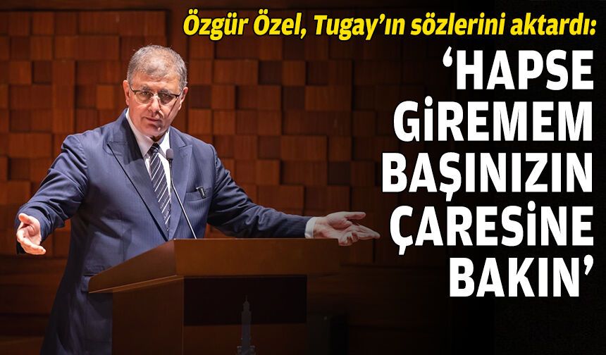 Özgür Özel, Tugay’ın sözlerini aktardı: “Hapse giremem, başınızın çaresine bakın”