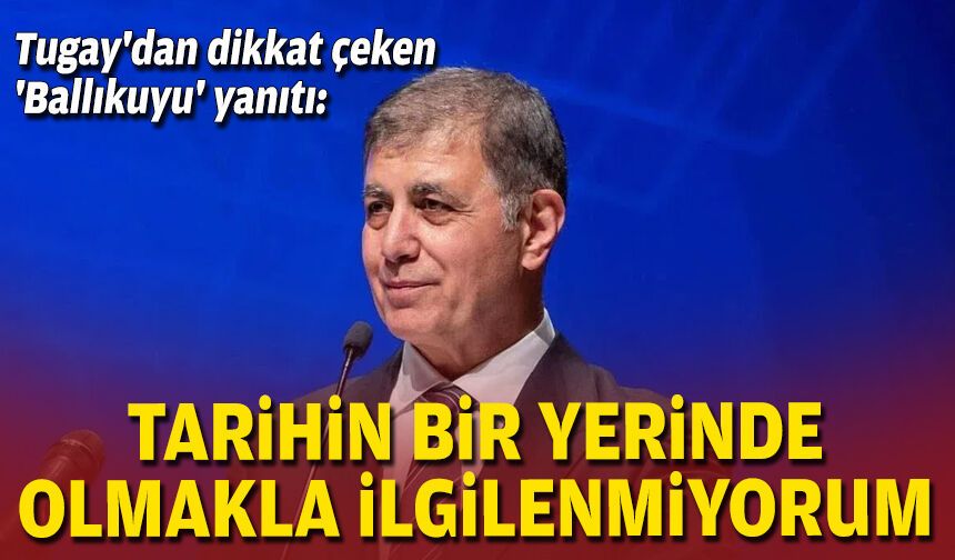 Tugay'dan dikkat çeken 'Ballıkuyu' yanıtı: Tarihin bir yerinde olmakla ilgilenmiyorum