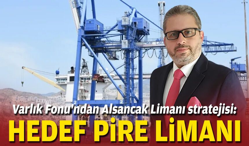 Varlık Fonu'ndan Alsancak Limanı stratejisi: Hedef Pire Limanı
