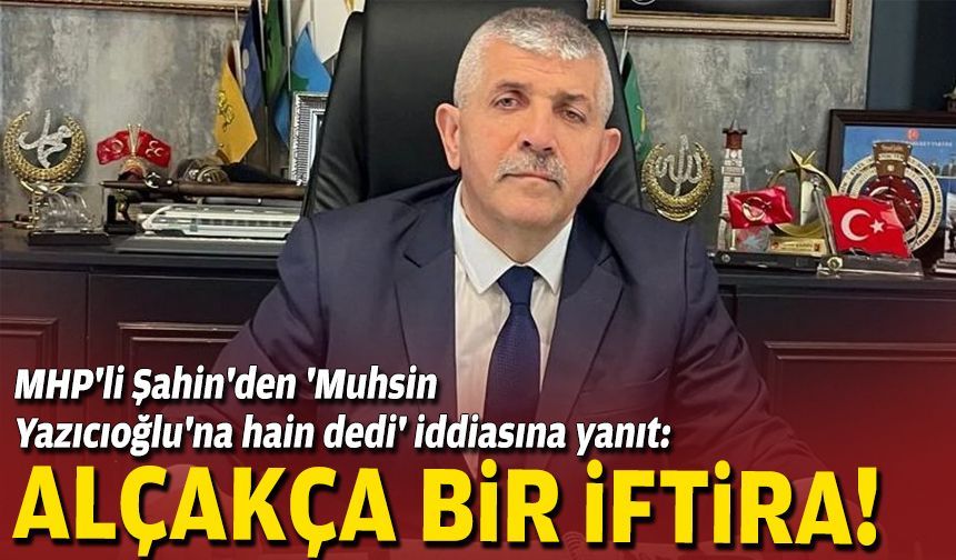MHP'li Şahin'den 'Muhsin Yazıcıoğlu'na hain dedi' iddiasına yanıt: Alçakça bir iftira!
