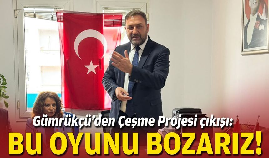 Gümrükçü’den Çeşme Projesi çıkışı: Bu oyunu bozarız!