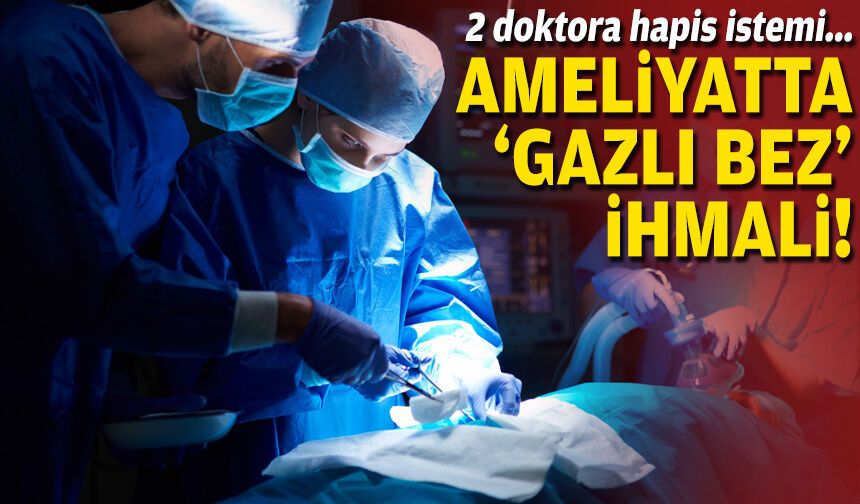2 doktora hapis istemi... Ameliyatta 'gazlı bez' ihmali!
