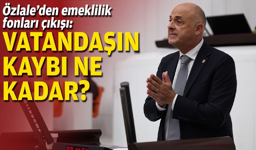 Özlale’den emeklilik fonları çıkışı: “Vatandaşın kaybı ne kadar?”