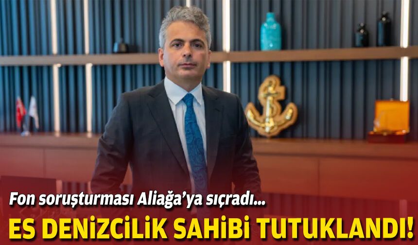 Fon soruşturması Aliağa’ya sıçradı… Es Denizcilik sahibi tutuklandı!