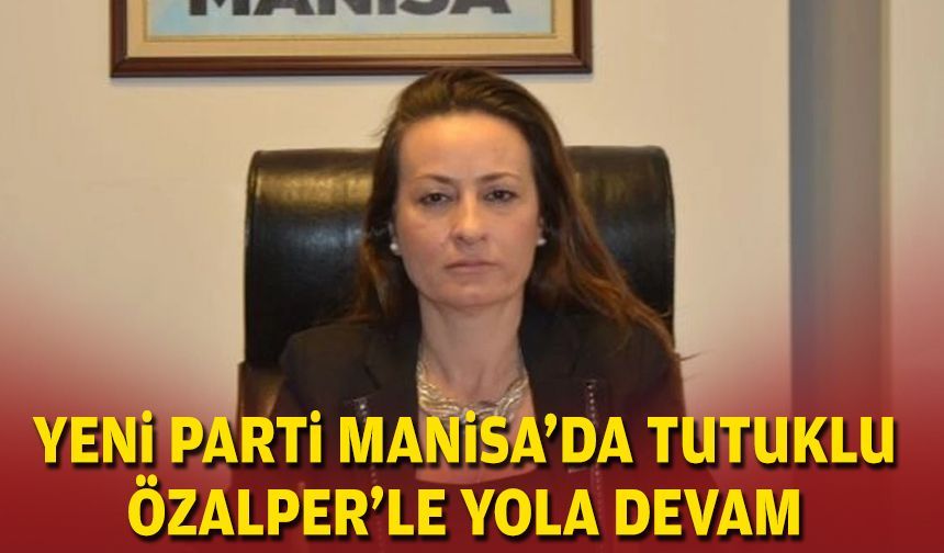 YENİ Parti Manisa’da tutuklu Özalper’le yola devam
