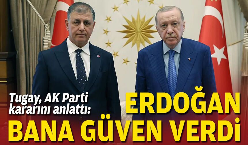 Tugay, AK Parti kararını anlattı: Erdoğan bana güven verdi