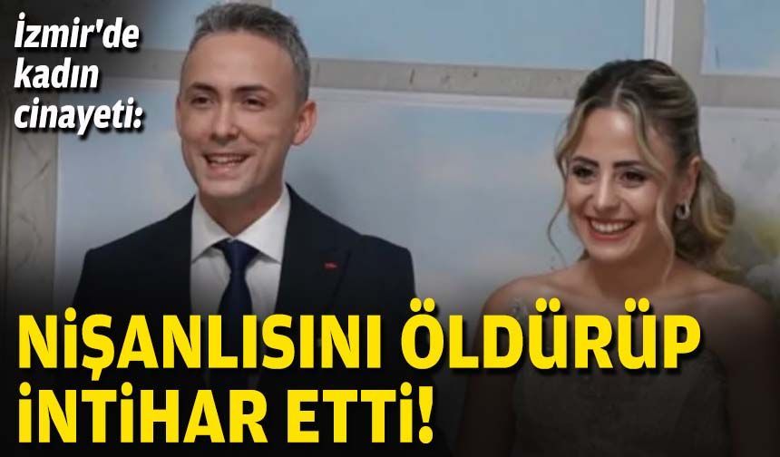 İzmir'de kadın cinayeti: Nişanlısını öldürüp intihar etti!