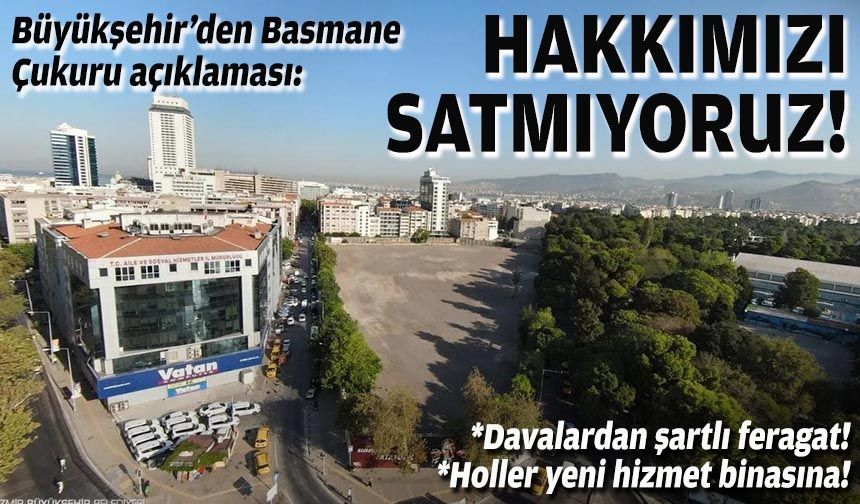 Büyükşehir’den Basmane Çukuru açıklaması: Hakkımızı satmıyoruz!