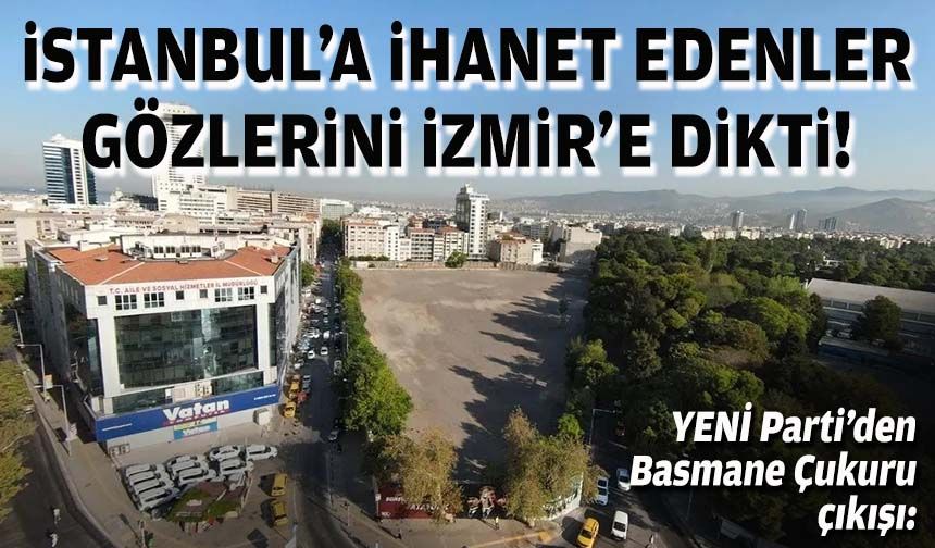 YENİ Parti’den Basmane Çukuru çıkışı: İstanbul’a ihanet edenler gözlerini İzmir’e dikti!